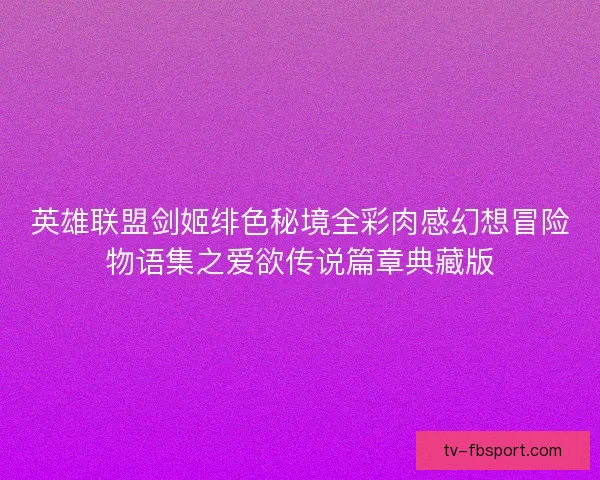 英雄联盟剑姬绯色秘境全彩肉感幻想冒险物语集之爱欲传说篇章典藏版