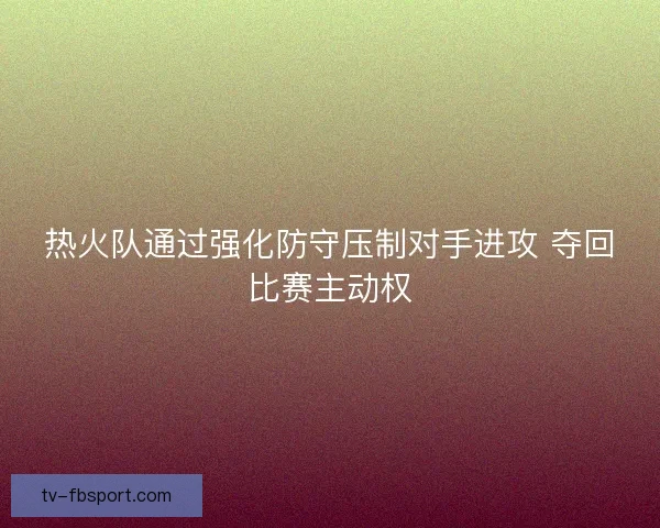 热火队通过强化防守压制对手进攻 夺回比赛主动权