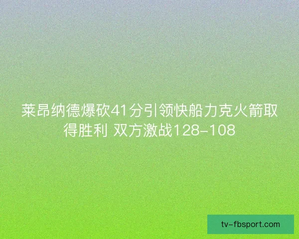 莱昂纳德爆砍41分引领快船力克火箭取得胜利 双方激战128-108