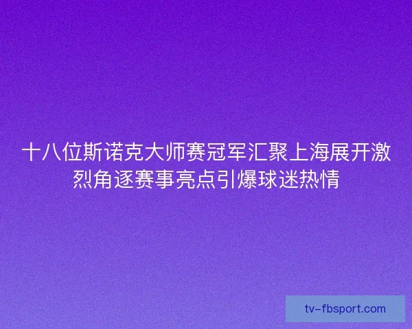 十八位斯诺克大师赛冠军汇聚上海展开激烈角逐赛事亮点引爆球迷热情